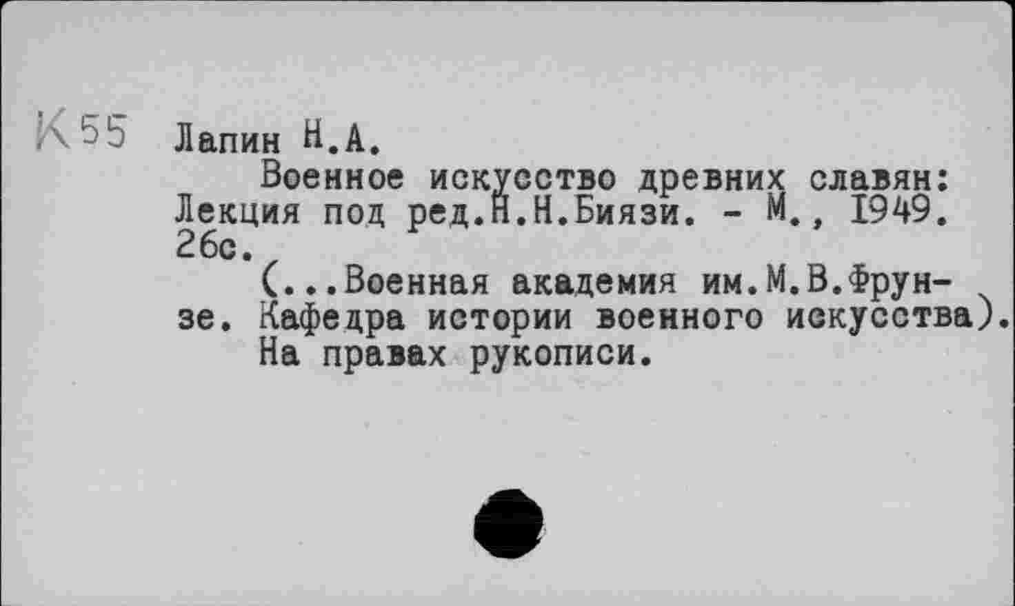 ﻿КЬ5 Лапин Н.А.
Военное искусство древних славян: Лекция под ред.Н.Н.Биязи. - М., 1949. 26с.
(...Военная академия им.М.В.Фрунзе. Кафедра истории военного искусства).
На правах рукописи.